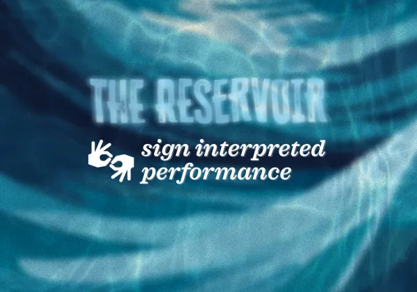 Text "THE RESERVOIR" appears over a blue water background, with "sign interpreted performance" and a sign language icon below.